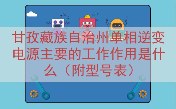 甘孜藏族自治州单相逆变电源的工作作用是什么（附型号表）