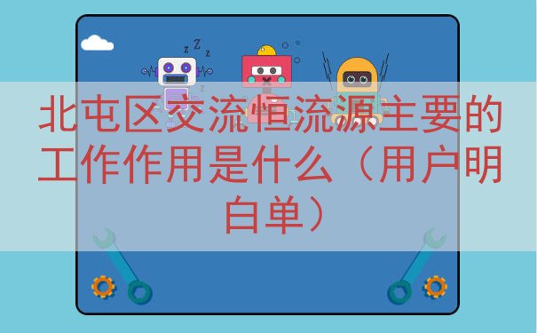 北屯区交流恒流源的工作作用是什么（用户明白单）