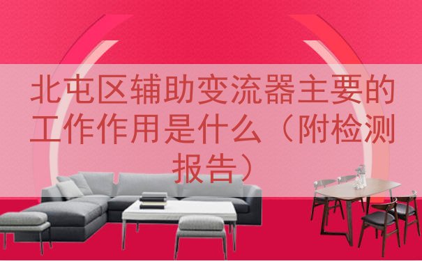 北屯区辅助变流器的工作作用是什么（附检测报告）