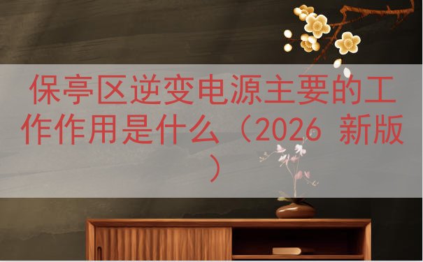 保亭区逆变电源的工作作用是什么（2026 新版）