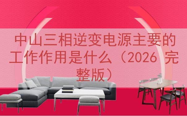 中山三相逆变电源的工作作用是什么（2026 完整版）