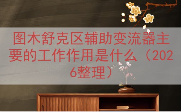 图木舒克区辅助变流器的工作作用是什么（2026整理）