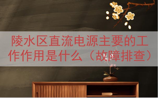 陵水区直流电源主要的工作作用是什么（故障排查）