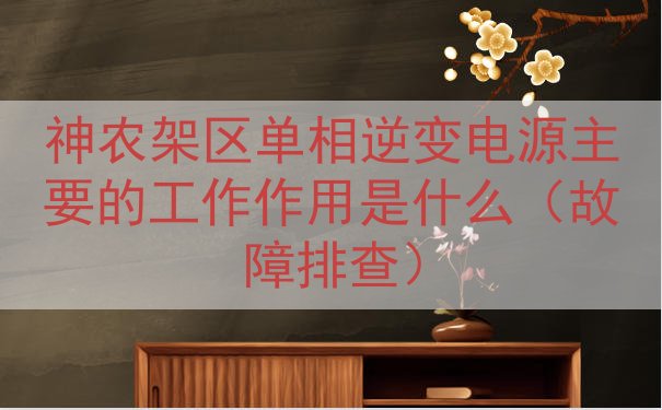 神农架区单相逆变电源的工作作用是什么（故障排查）