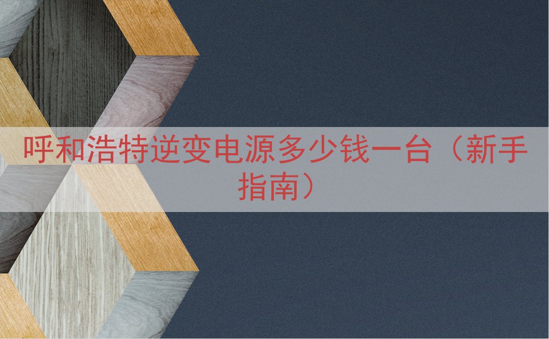 呼和浩特逆变电源多少钱一台（新手指南）