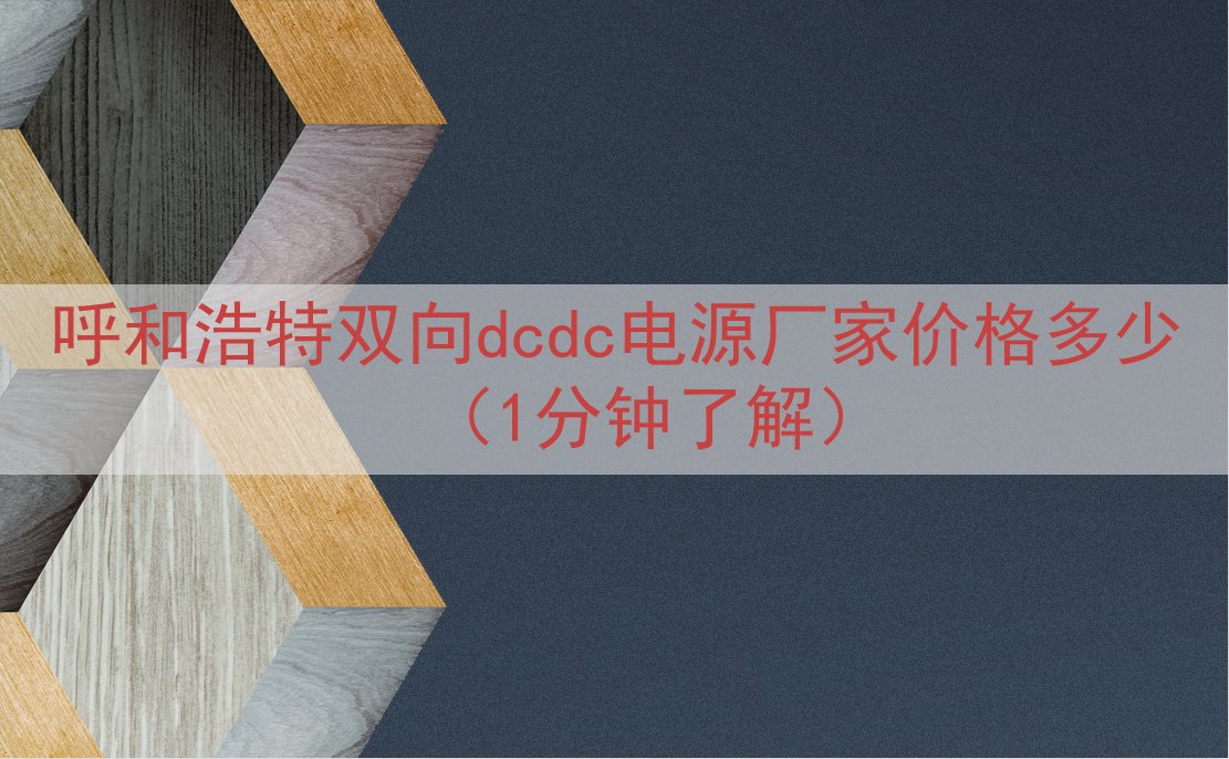 呼和浩特双向dcdc电源厂家价格多少（1分钟了解）